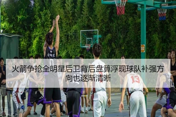 火箭争抢全明星后卫背后盘算浮现球队补强方向也逐渐清晰（k1sports）