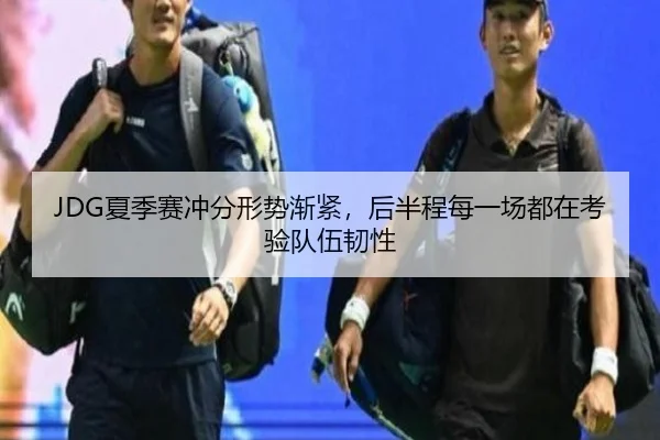 JDG夏季赛冲分形势渐紧，后半程每一场都在考验队伍韧性（k1sports）
